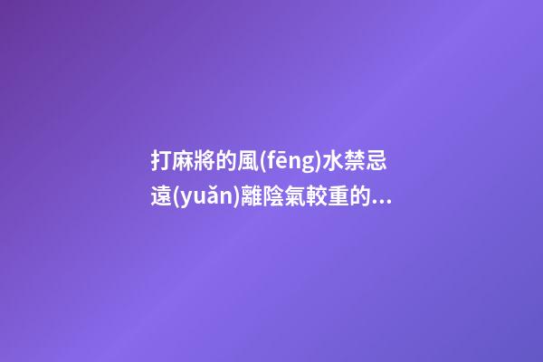 打麻將的風(fēng)水禁忌 遠(yuǎn)離陰氣較重的區(qū)域